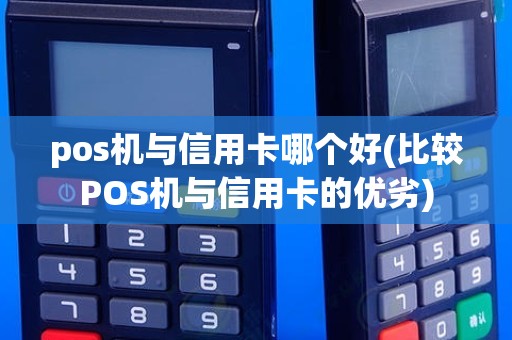 pos机与信用卡哪个好(比较POS机与信用卡的优劣)