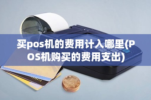 买pos机的费用计入哪里(POS机购买的费用支出)