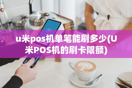 u米pos机单笔能刷多少(U米POS机的刷卡限额)