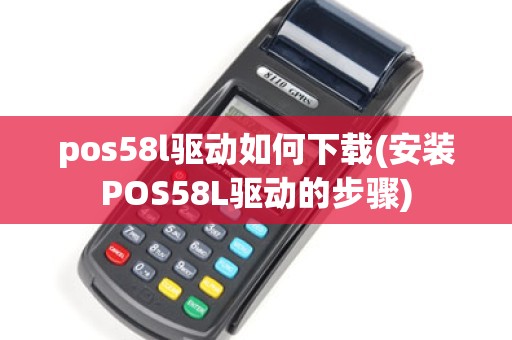 pos58l驱动如何下载(安装POS58L驱动的步骤)