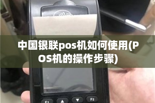 中国银联pos机如何使用(POS机的操作步骤)