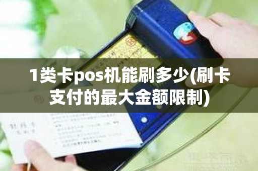 1类卡pos机能刷多少(刷卡支付的最大金额限制)