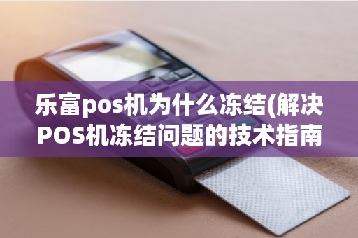 乐富pos机为什么冻结(解决POS机冻结问题的技术指南)