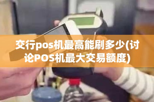 交行pos机最高能刷多少(讨论POS机最大交易额度)