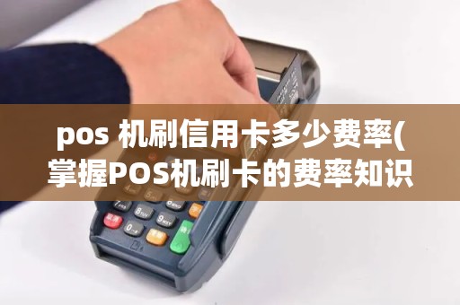 pos 机刷信用卡多少费率(掌握POS机刷卡的费率知识)