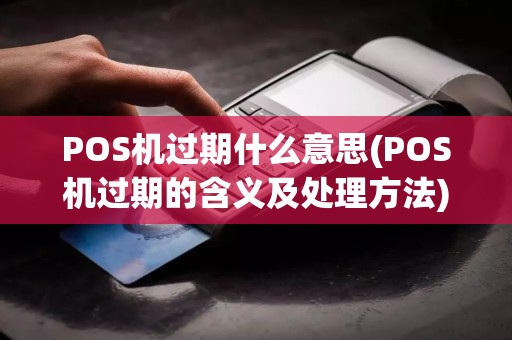 POS机过期什么意思(POS机过期的含义及处理方法)