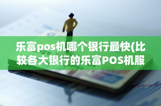 乐富pos机哪个银行最快(比较各大银行的乐富POS机服务速度)