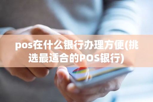 pos在什么银行办理方便(挑选最适合的POS银行)