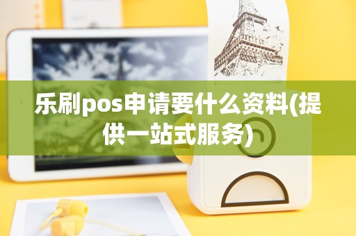 乐刷pos申请要什么资料(提供一站式服务)