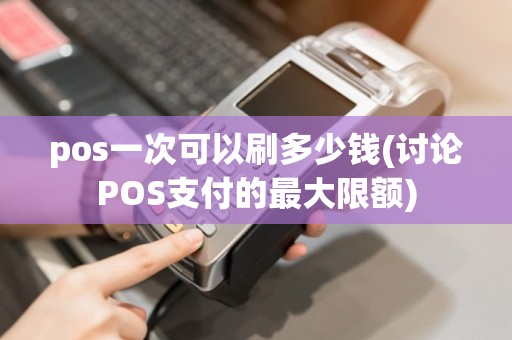 pos一次可以刷多少钱(讨论POS支付的最大限额)