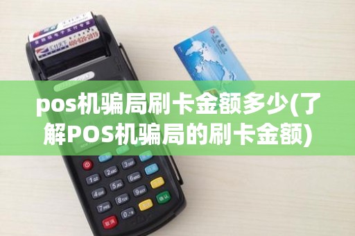 pos机骗局刷卡金额多少(了解POS机骗局的刷卡金额)