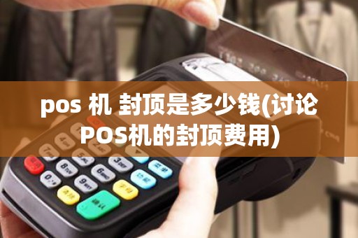 pos 机 封顶是多少钱(讨论POS机的封顶费用)