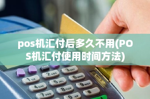 pos机汇付后多久不用(POS机汇付使用时间方法)