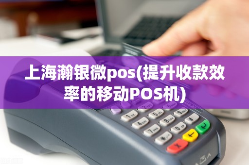 上海瀚银微pos(提升收款效率的移动POS机)