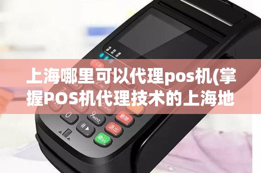 上海哪里可以代理pos机(掌握POS机代理技术的上海地区)