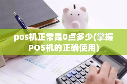 pos机正常是0点多少(掌握POS机的正确使用)