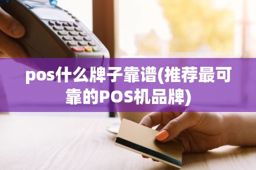 pos什么牌子靠谱(推荐最可靠的POS机品牌)