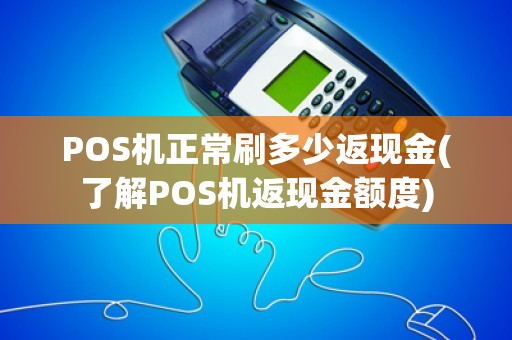 POS机正常刷多少返现金(了解POS机返现金额度)