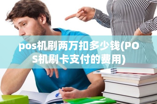 pos机刷两万扣多少钱(POS机刷卡支付的费用)