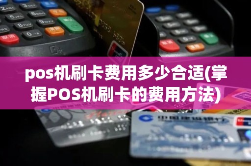 pos机刷卡费用多少合适(掌握POS机刷卡的费用方法)