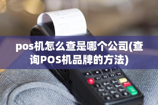 pos机怎么查是哪个公司(查询POS机品牌的方法)