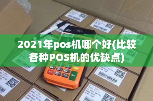 2021年pos机哪个好(比较各种POS机的优缺点)