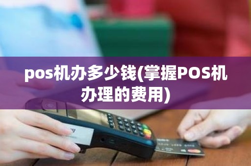 pos机办多少钱(掌握POS机办理的费用)