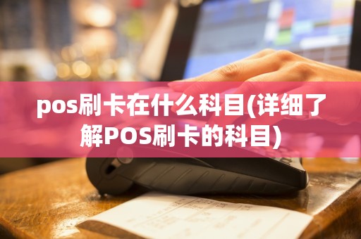 pos刷卡在什么科目(详细了解POS刷卡的科目)