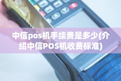 中信pos机手续费是多少(介绍中信POS机收费标准)