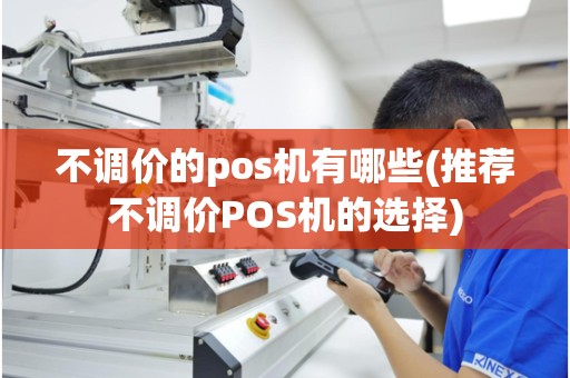 不调价的pos机有哪些(推荐不调价POS机的选择)