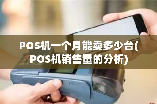 POS机一个月能卖多少台(POS机销售量的分析)