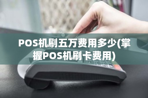 POS机刷五万费用多少(掌握POS机刷卡费用)