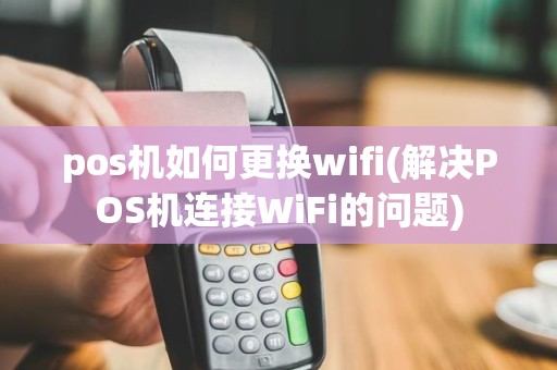 pos机如何更换wifi(解决POS机连接WiFi的问题)