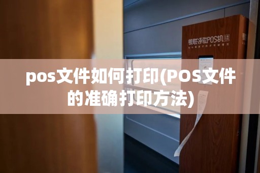 pos文件如何打印(POS文件的准确打印方法)