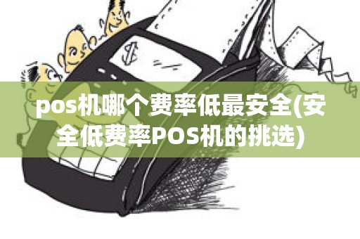 pos机哪个费率低最安全(安全低费率POS机的挑选)