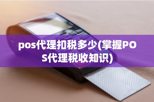 pos代理扣税多少(掌握POS代理税收知识)