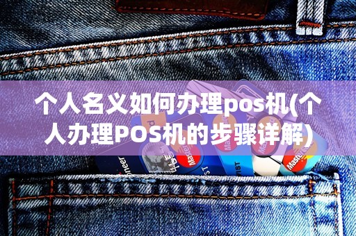 个人名义如何办理pos机(个人办理POS机的步骤详解)