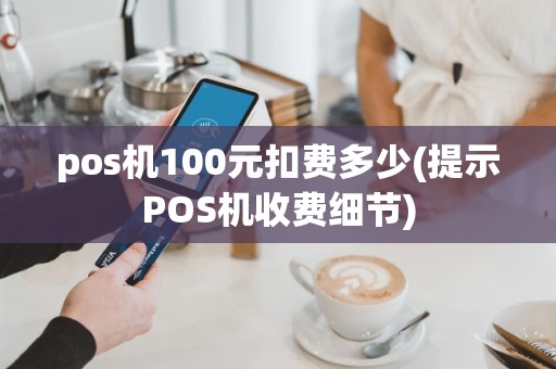 pos机100元扣费多少(提示POS机收费细节)