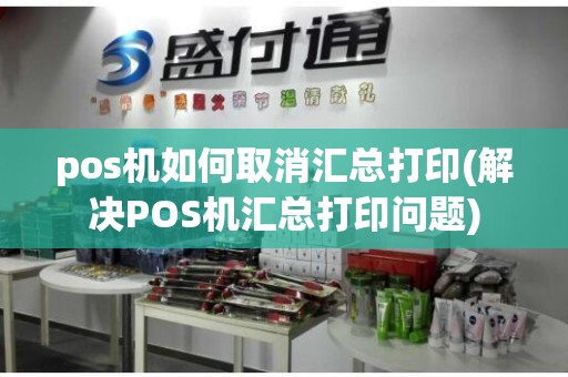 pos机如何取消汇总打印(解决POS机汇总打印问题)