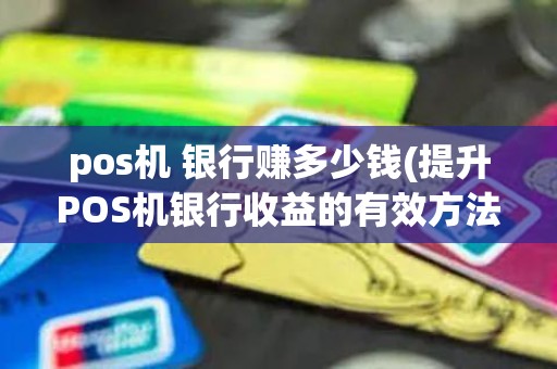 pos机 银行赚多少钱(提升POS机银行收益的有效方法)