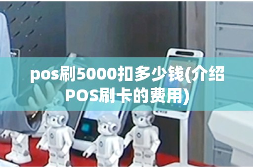 pos刷5000扣多少钱(介绍POS刷卡的费用)