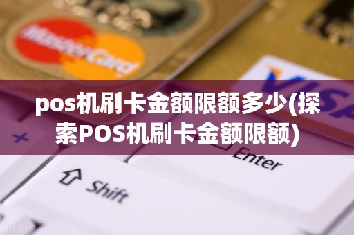 pos机刷卡金额限额多少(探索POS机刷卡金额限额)