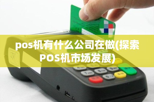 pos机有什么公司在做(探索POS机市场发展)