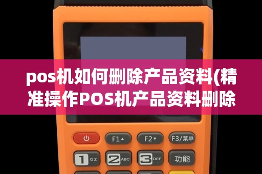 pos机如何删除产品资料(精准操作POS机产品资料删除)