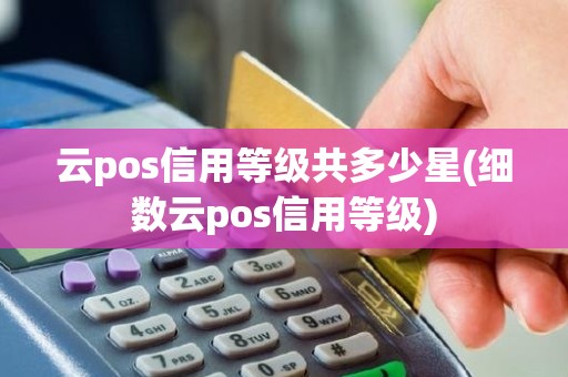 云pos信用等级共多少星(细数云pos信用等级)