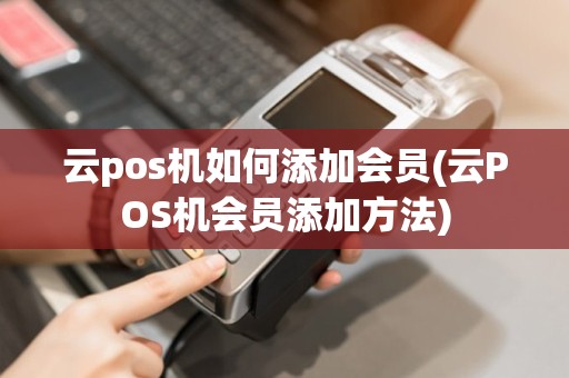 云pos机如何添加会员(云POS机会员添加方法)