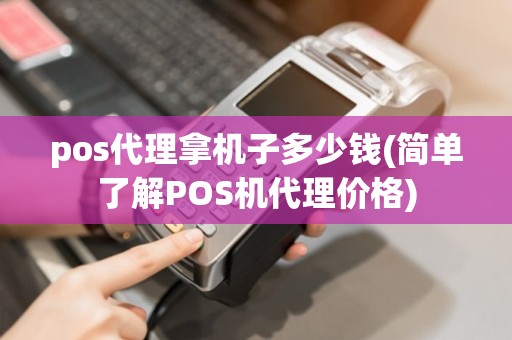 pos代理拿机子多少钱(简单了解POS机代理价格)