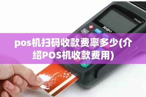 pos机扫码收款费率多少(介绍POS机收款费用)