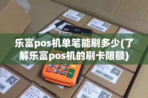 乐富pos机单笔能刷多少(了解乐富pos机的刷卡限额)