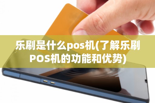 乐刷是什么pos机(了解乐刷POS机的功能和优势)